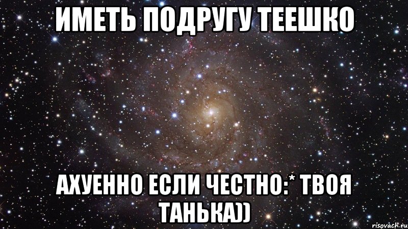 Иметь подругу ТеЕшко ахуенно если честно:* твоя Танька)), Мем  Космос (офигенно)