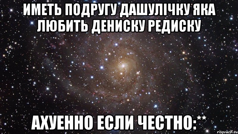 Иметь подругу Дашулічку яка любить Дениску Редиску ахуенно если честно:**, Мем  Космос (офигенно)