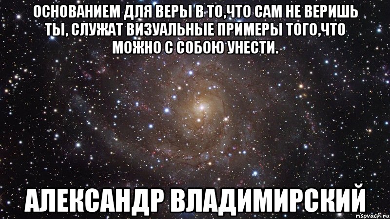 Основанием для веры в то,что сам не веришь ты, служат визуальные примеры того,что можно с собою унести. Александр Владимирский, Мем  Космос (офигенно)