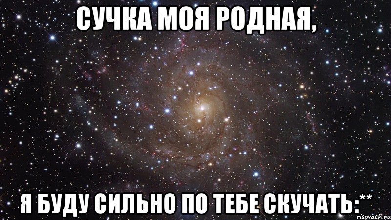 Сучка моя родная, Я буду сильно по тебе скучать:**, Мем  Космос (офигенно)