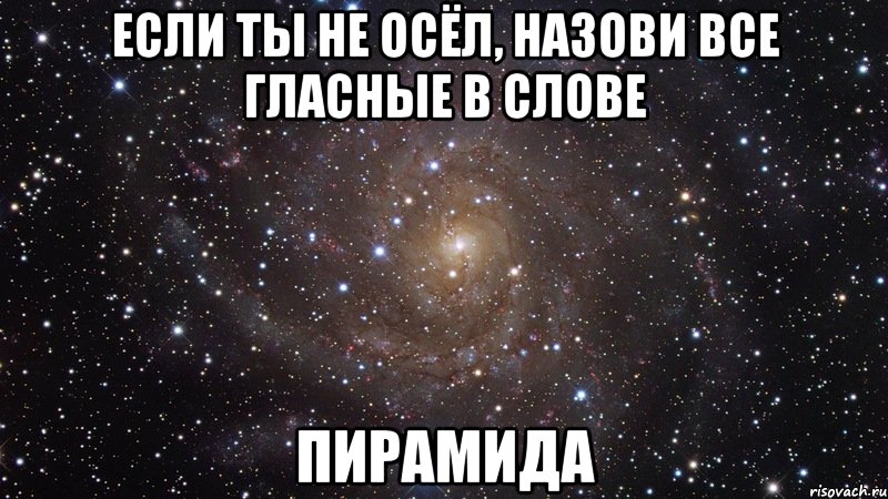 Если ты не осёл, назови все гласные в слове ПИРАМИДА, Мем  Космос (офигенно)