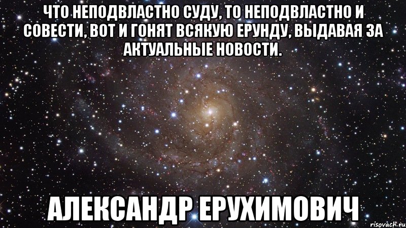 Что неподвластно суду, то неподвластно и совести, вот и гонят всякую ерунду, выдавая за актуальные новости. Александр Ерухимович, Мем  Космос (офигенно)