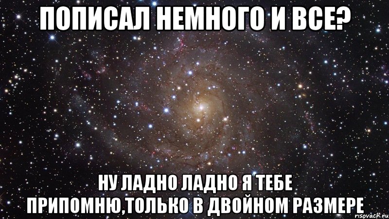 Пописал немного и все? Ну ладно ладно я тебе припомню,только в двойном размере, Мем  Космос (офигенно)