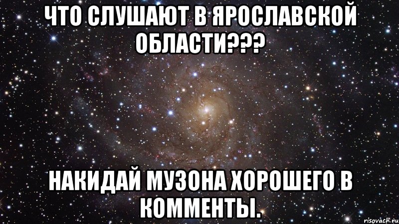 Что слушают в Ярославской области??? накидай музона хорошего в комменты., Мем  Космос (офигенно)