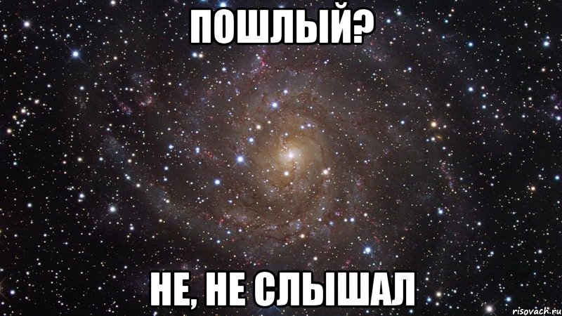 ПОШЛЫЙ? НЕ, НЕ СЛЫШАЛ, Мем  Космос (офигенно)