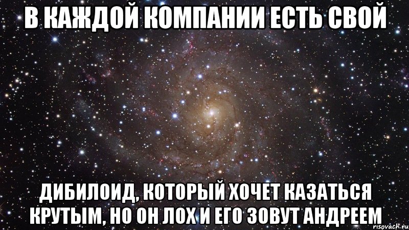 В КАЖДОЙ КОМПАНИИ ЕСТЬ СВОЙ ДИБИЛОИД, КОТОРЫЙ ХОЧЕТ КАЗАТЬСЯ КРУТЫМ, НО ОН ЛОХ И ЕГО ЗОВУТ АНДРЕЕМ, Мем  Космос (офигенно)