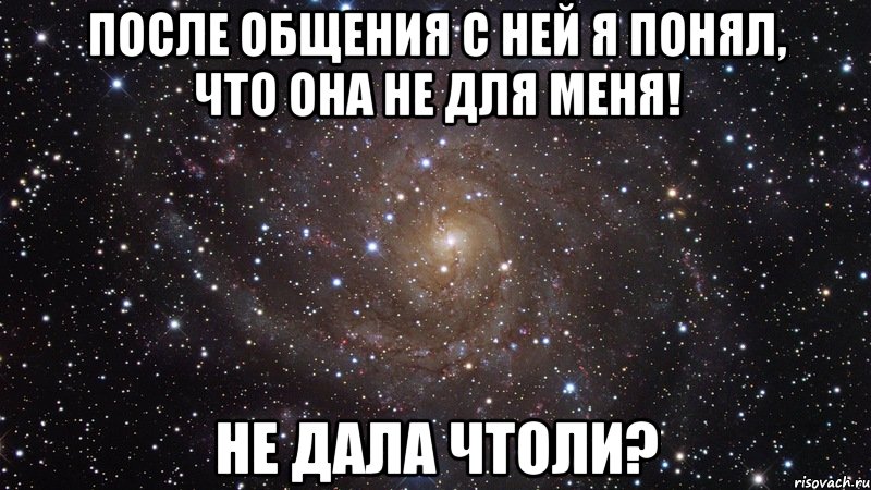 После общения с ней я понял, что она не для меня! Не дала чтоли?, Мем  Космос (офигенно)