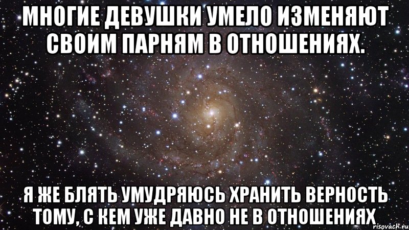 Многие девушки умело изменяют своим парням в отношениях. Я же блять умудряюсь хранить верность тому, с кем уже давно не в отношениях, Мем  Космос (офигенно)