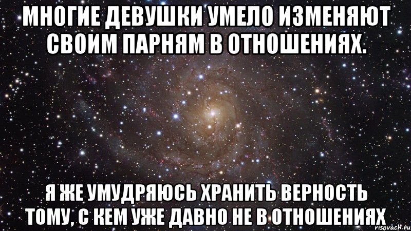 Многие девушки умело изменяют своим парням в отношениях. Я же умудряюсь хранить верность тому, с кем уже давно не в отношениях, Мем  Космос (офигенно)