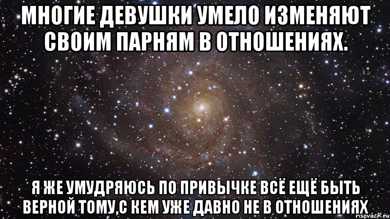 Многие девушки умело изменяют своим парням в отношениях. Я же умудряюсь по привычке всё ещё быть верной тому,с кем уже давно не в отношениях, Мем  Космос (офигенно)