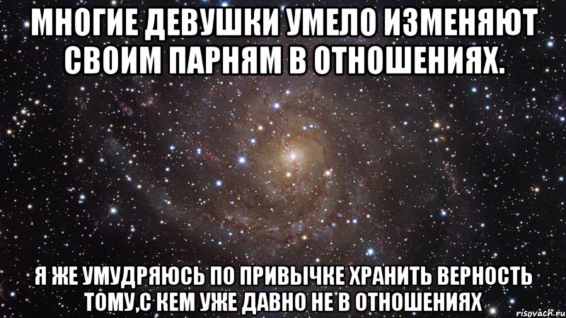 Многие девушки умело изменяют своим парням в отношениях. Я же умудряюсь по привычке хранить верность тому,с кем уже давно не в отношениях, Мем  Космос (офигенно)