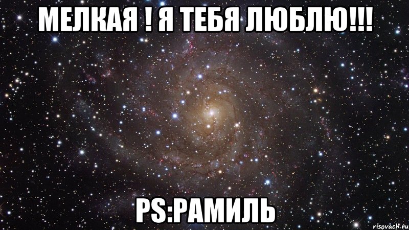 Мелкая ! я тебя люблю!!! PS:Рамиль, Мем  Космос (офигенно)