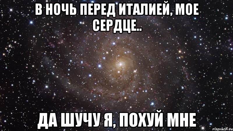 В ночь перед Италией, мое сердце.. Да шучу я, похуй мне, Мем  Космос (офигенно)