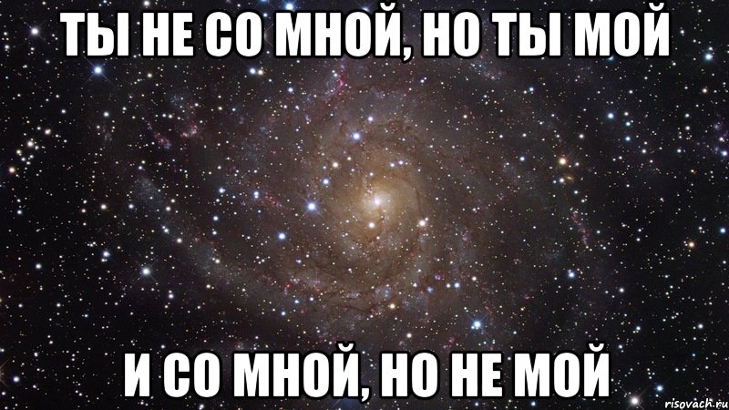 ТЫ НЕ СО МНОЙ, НО ТЫ МОЙ И СО МНОЙ, НО НЕ МОЙ, Мем  Космос (офигенно)