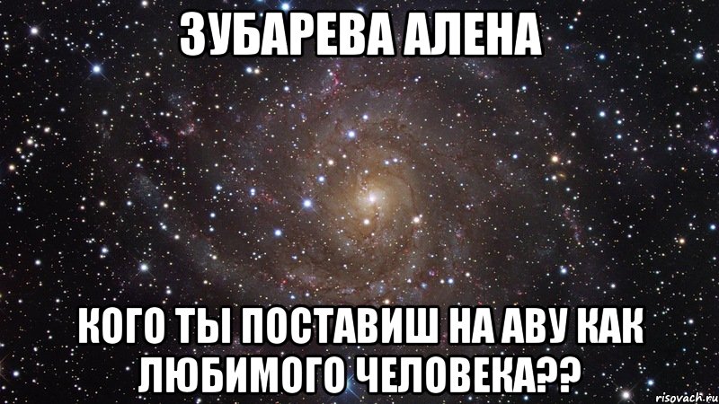 Зубарева Алена Кого ты поставиш на аву как любимого человека??, Мем  Космос (офигенно)