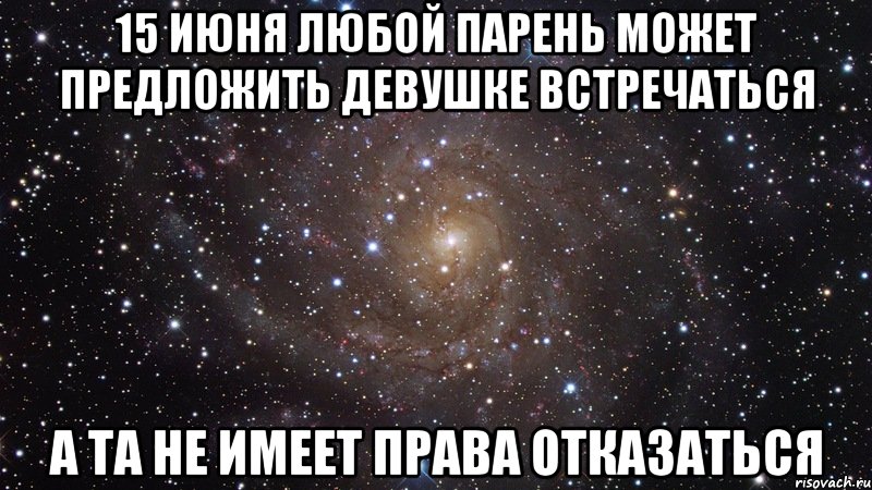 15 июня любой парень может предложить девушке встречаться А та не имеет права отказаться, Мем  Космос (офигенно)