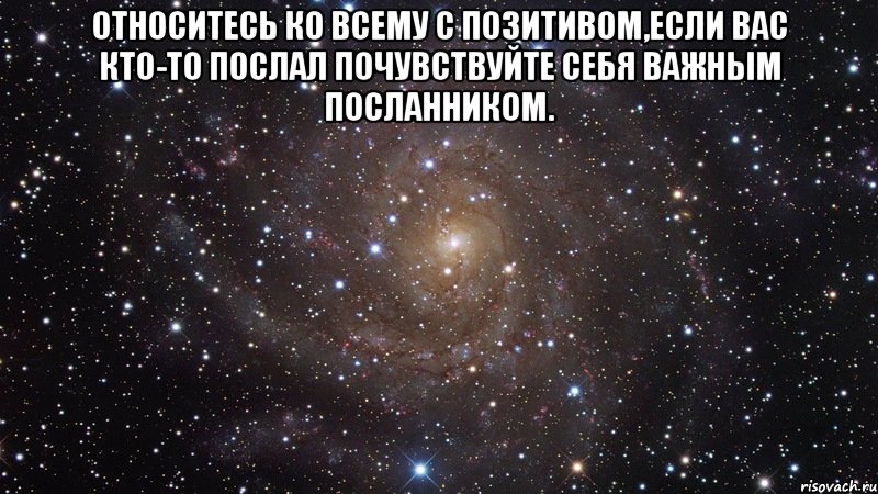 Относитесь ко всему с позитивом,если вас кто-то послал почувствуйте себя важным посланником. , Мем  Космос (офигенно)