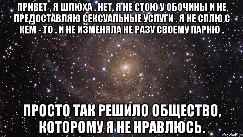 Привет , я шлюха . Нет, я не стою у обочины и не предоставляю сексуальные услуги . Я не сплю с кем - то . И не изменяла не разу своему парню . Просто так решило общество, которому я не нравлюсь., Мем  Космос (офигенно)