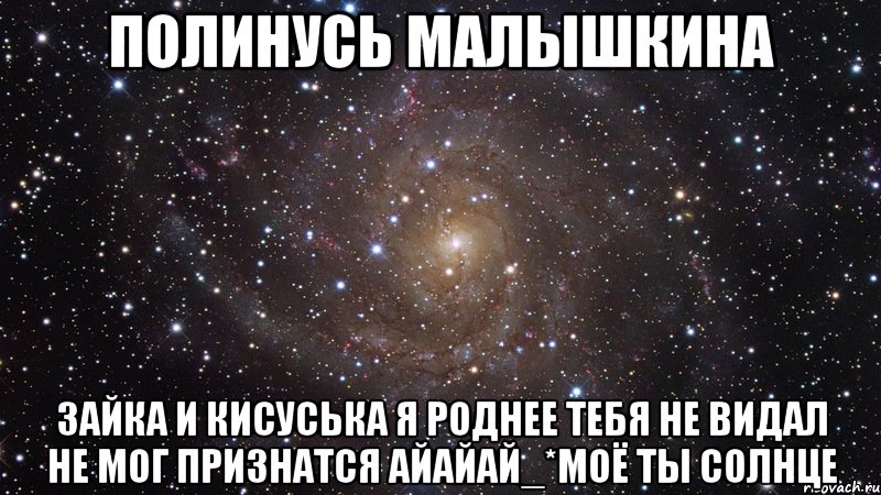 Полинусь Малышкина Зайка и кисуська я роднее тебя не видал не мог признатся айайай_*моё ты солнце, Мем  Космос (офигенно)