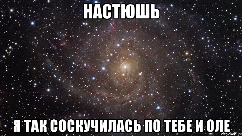 Настюшь Я так соскучилась по тебе и Оле, Мем  Космос (офигенно)