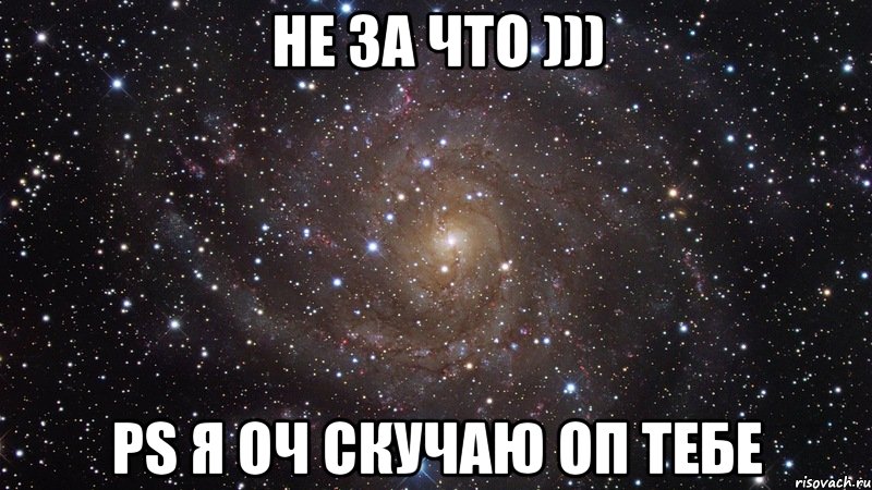 Не за что ))) PS я оч скучаю оп тебе, Мем  Космос (офигенно)