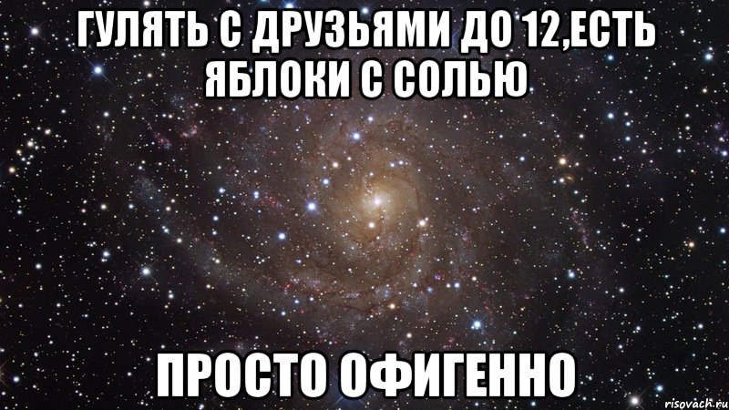 Гулять с друзьями до 12,есть яблоки с солью Просто офигенно, Мем  Космос (офигенно)