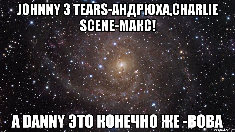 Johnny 3 tears-Андрюха,Charlie Scene-макс! А Danny это конечно же -Вова, Мем  Космос (офигенно)