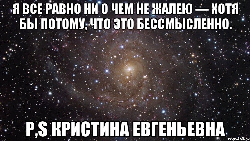 Я все равно ни о чем не жалею — хотя бы потому, что это бессмысленно. P,S Кристина Евгеньевна, Мем  Космос (офигенно)