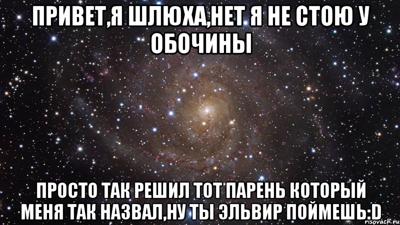 привет,я шлюха,нет я не стою у обочины просто так решил тот парень который меня так назвал,ну ты Эльвир поймешь:D, Мем  Космос (офигенно)