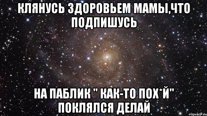 Клянусь здоровьем мамы,что подпишусь На паблик " как-то пох*й" поклялся делай, Мем  Космос (офигенно)