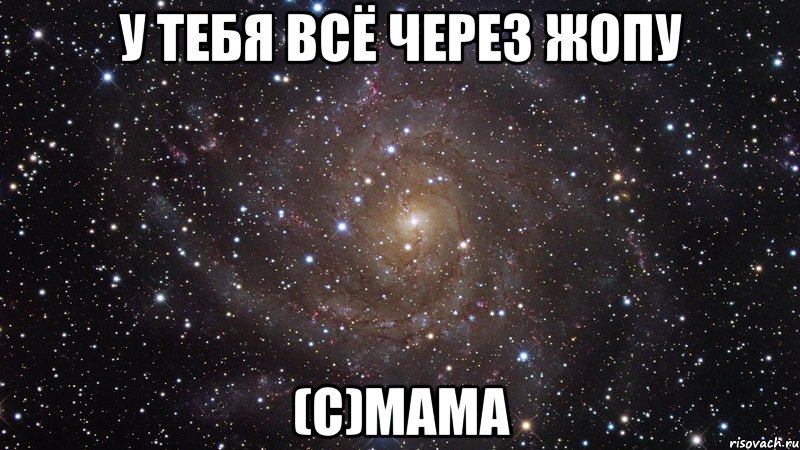 У тебя всё через жопу (С)Мама, Мем  Космос (офигенно)