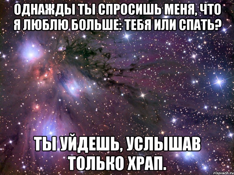 Однажды ты спросишь меня, что я люблю больше: тебя или спать? Ты уйдешь, услышав только храп., Мем Космос