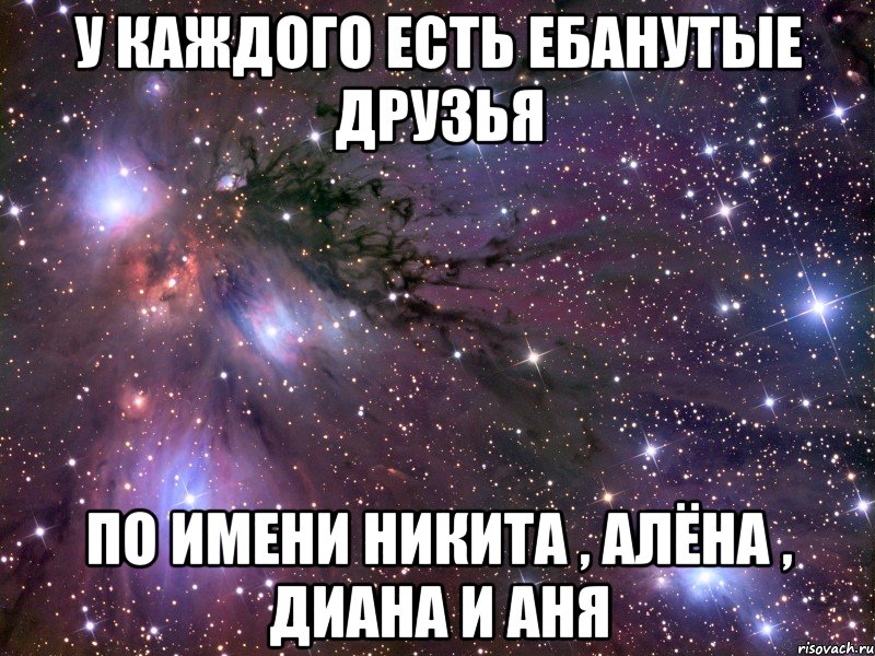 У КАЖДОГО ЕСТЬ ЕБАНУТЫЕ ДРУЗЬЯ ПО ИМЕНИ НИКИТА , АЛЁНА , ДИАНА И АНЯ, Мем Космос