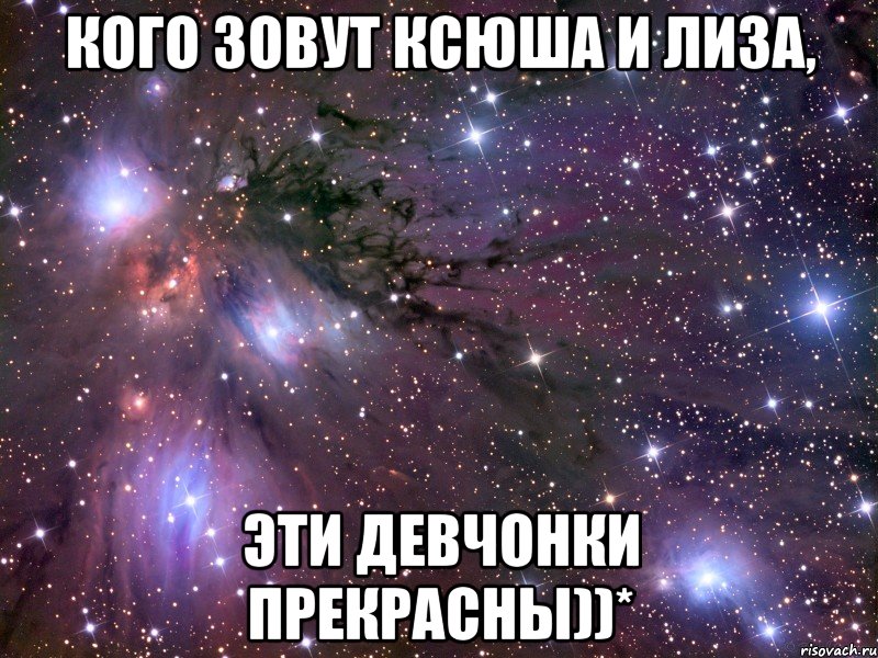 Кого зовут Ксюша и Лиза, эти девчонки прекрасны))*, Мем Космос