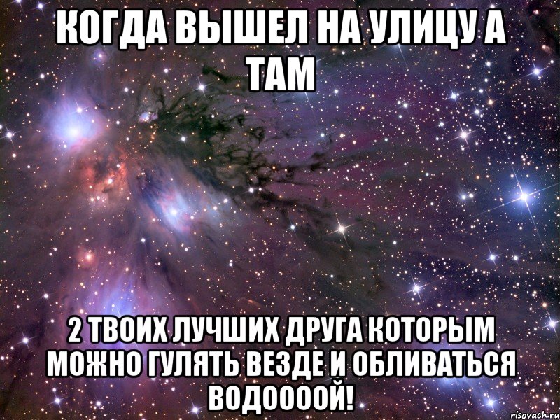 Когда вышел на улицу а там 2 твоих лучших друга которым можно гулять везде и обливаться водоооой!, Мем Космос