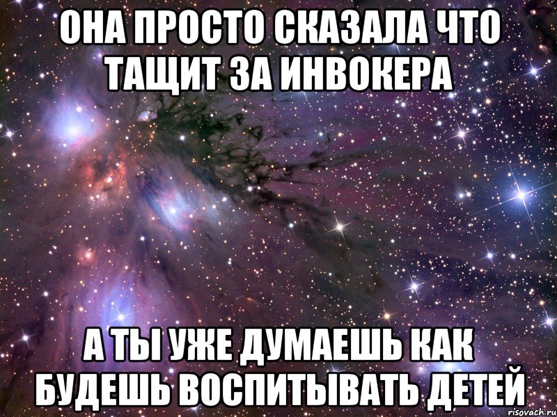 ОНА ПРОСТО СКАЗАЛА ЧТО ТАЩИТ ЗА ИНВОКЕРА А ТЫ УЖЕ ДУМАЕШЬ КАК БУДЕШЬ ВОСПИТЫВАТЬ ДЕТЕЙ, Мем Космос
