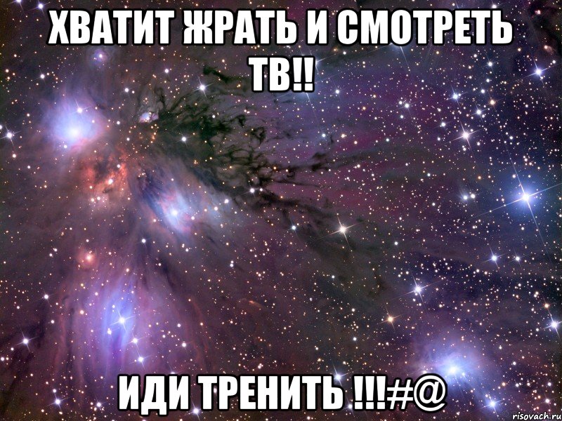 Хватит жрать и смотреть ТВ!! Иди ТРЕНИТЬ !!!#@, Мем Космос
