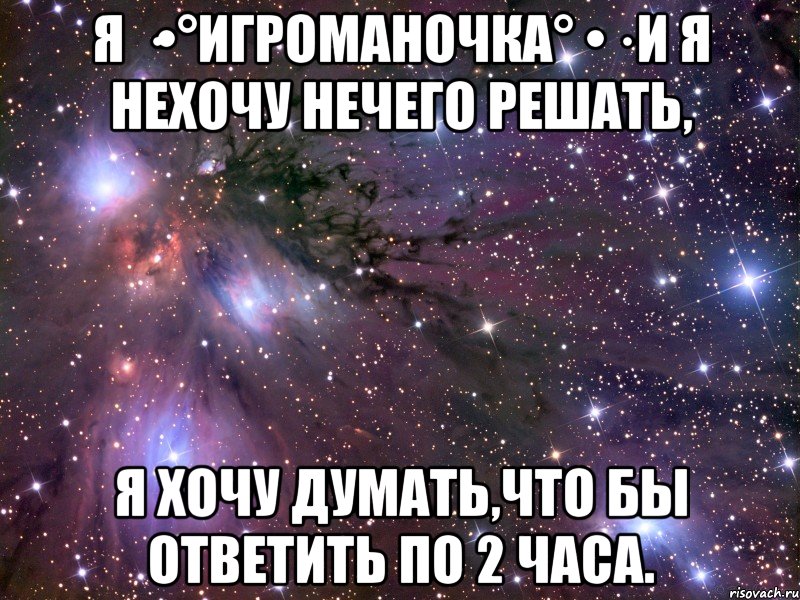 Я ·•°Игроманочка° •· и я нехочу нечего решать, я хочу думать,что бы ответить по 2 часа., Мем Космос