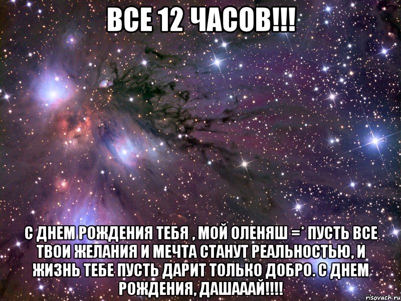 Все 12 часов!!! С Днем Рождения тебя , мой Оленяш =* Пусть все твои желания и мечта станут реальностью, и жизнь тебе пусть дарит только добро. С Днем Рождения, Дашааай!!!!, Мем Космос