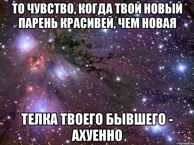 То чувство, когда твой новый парень красивей, чем новая телка твоего бывшего - ахуенно, Мем Космос