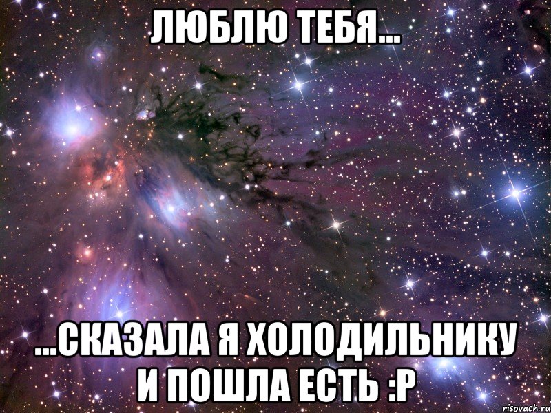Люблю тебя... ...Сказала я холодильнику и пошла есть :P, Мем Космос