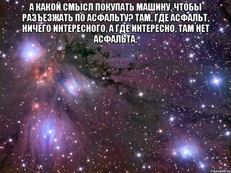 А какой смысл покупать машину, чтобы разъезжать по асфальту? Там, где асфальт, ничего интересного, а где интересно, там нет асфальта. , Мем Космос