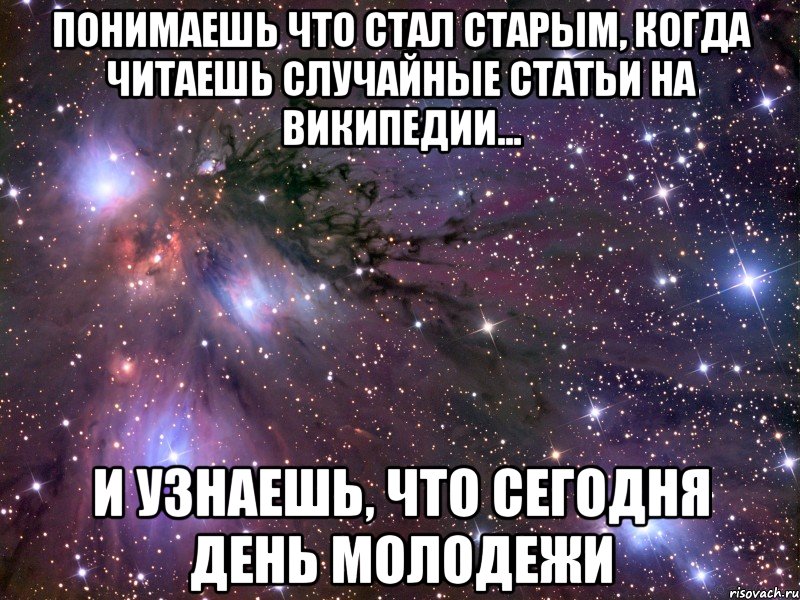 Понимаешь что стал старым, когда читаешь случайные статьи на википедии... и узнаешь, что сегодня день молодежи, Мем Космос