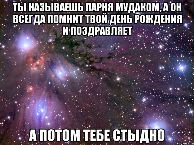 ты называешь парня мудаком, а он всегда помнит твой День Рождения и поздравляет а потом тебе стыдно, Мем Космос