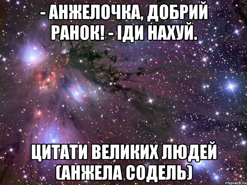 - Анжелочка, добрий ранок! - Іди нахуй. Цитати великих людей (Анжела Содель), Мем Космос