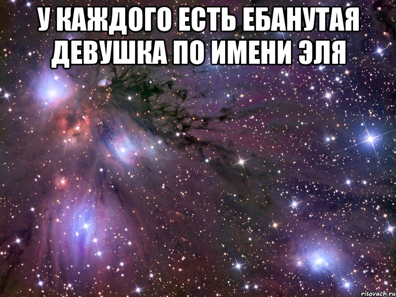 У каждого есть ебанутая девушка По имени Эля , Мем Космос