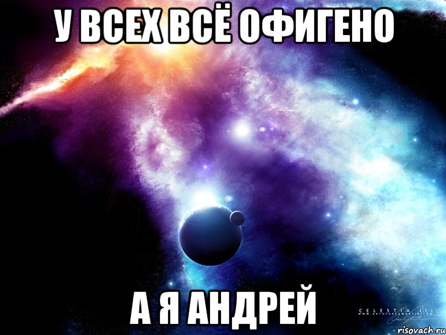 у всех всё офигено А Я АНДРЕЙ