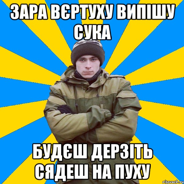 Зара вєртуху випішу сука Будєш дерзіть сядеш на пуху