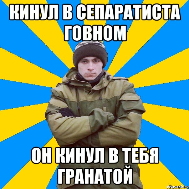 Кинул в сепаратиста говном Он кинул в тебя гранатой