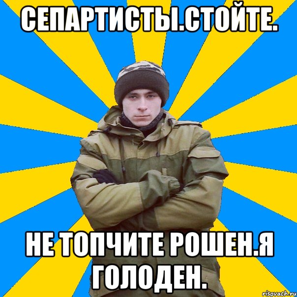 Сепартисты.Стойте. Не топчите рошен.Я голоден.